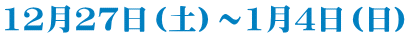12月27日（土）～1月4日（日)